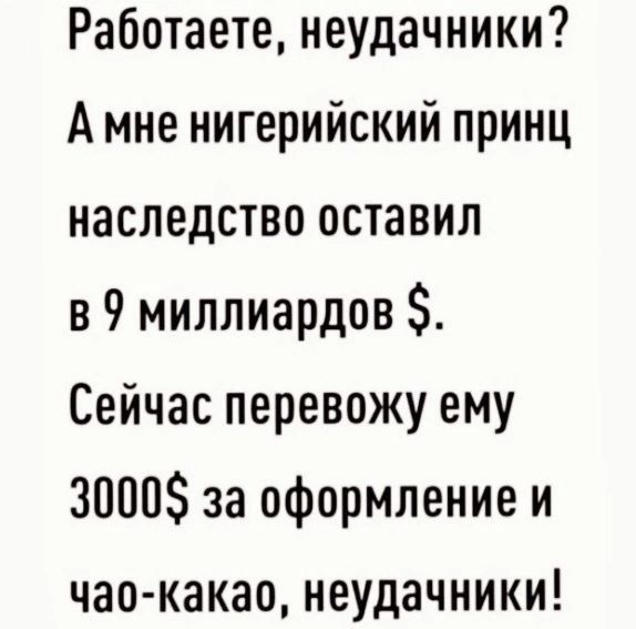 Работаете неудачники А мне нигерийский принц наследство оставил в 9 миллиардов Сейчас перевожу ему 3000 за оформление и чао какао неудачники