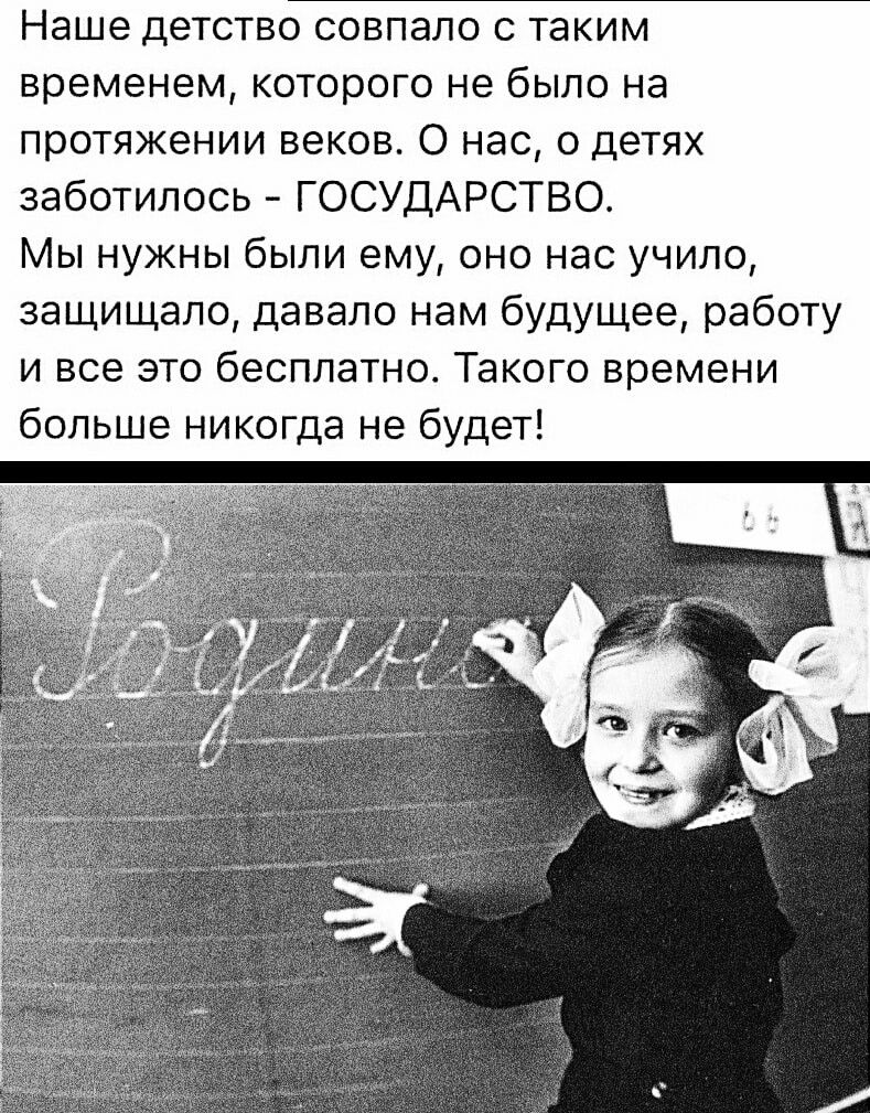 Наше детство совпало с таким временем которого не было на протяжении веков О нас о детях заботипось ГОСУДАРСТВО Мы нужны были ему оно нас учило защищало давало нам будущее работу и все это бесплатно Такого времени больше никогда не будет