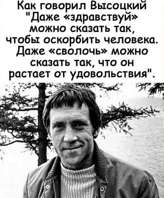 Как говорил Высоцкий Даже здравствуй можно сказать так чтобы оскорбить человека Даже сволочь можно сказать так что он растает от удовольствия _ Д