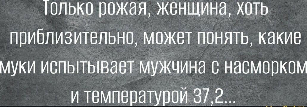 Тппькв рржая женщина хоть приблизительно может понять какие муки испытывает мужчина е насморком и температурой 372