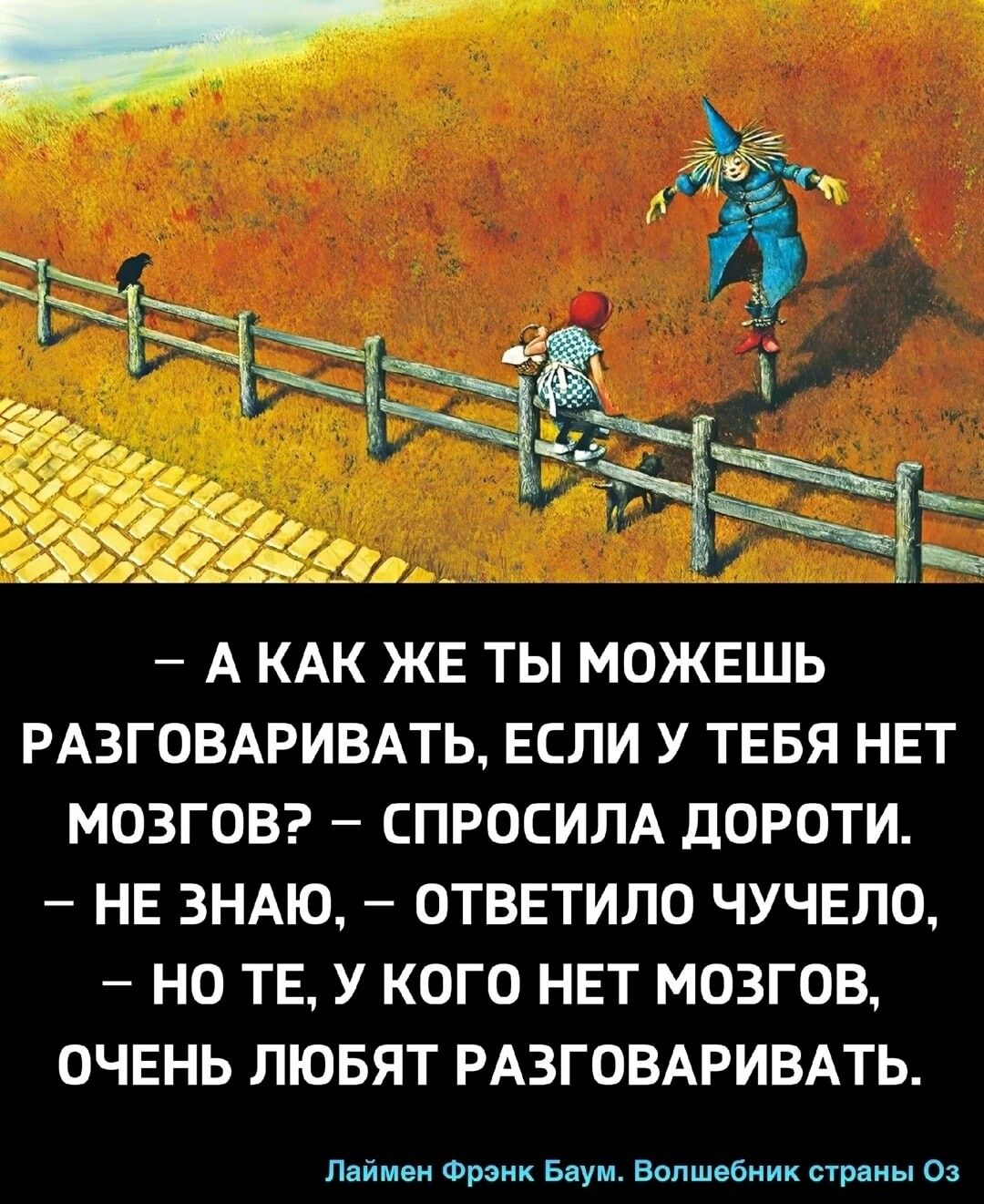 А КАК ЖЕ ТЫ МОЖЕШЬ РАЗГОВАРИВАТЬ ЕСЛИ У ТЕБЯ НЕТ МОЗГОВ СПРОСИЛА дОРОТИ НЕ ЗНАЮ ОТВЕТИЛО ЧУЧЕЛО НО ТЕ У КОГО НЕТ МОЗГОВ ОЧЕНЬ ЛЮБЯТ РАЗГОВАРИВАТЬ шими Фрэнк ыум Еіопшчбиик ств цы о