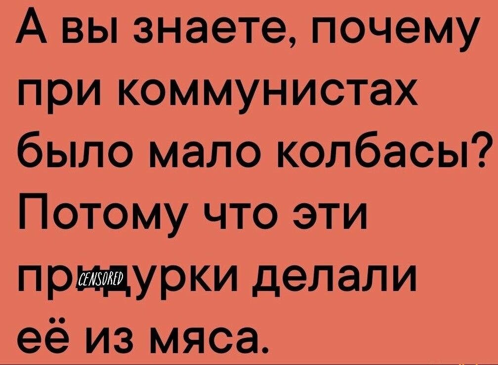 А вы знаете почему при коммунистах было мало колбасы Потому что эти прщщурки делали её из мяса