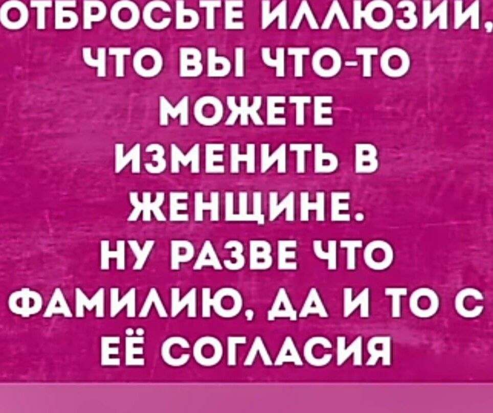 отбросьтв имюзии что вы что то можвтн изменить в А женщин Ну РАЗВЕ что ФАМИАИЮ АА и то с ЕЁ СОГААСИЯ