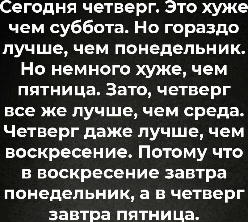 Сегодня четверг Это хуже чем суббота Но гораздо лучше чем понедельник Но немного хуже чем пятница Зато четверг все же лучше чем среда Четверг даже лучше чем воскресение Потому что в воскресение завтра понедельник в четверг завтра пятница