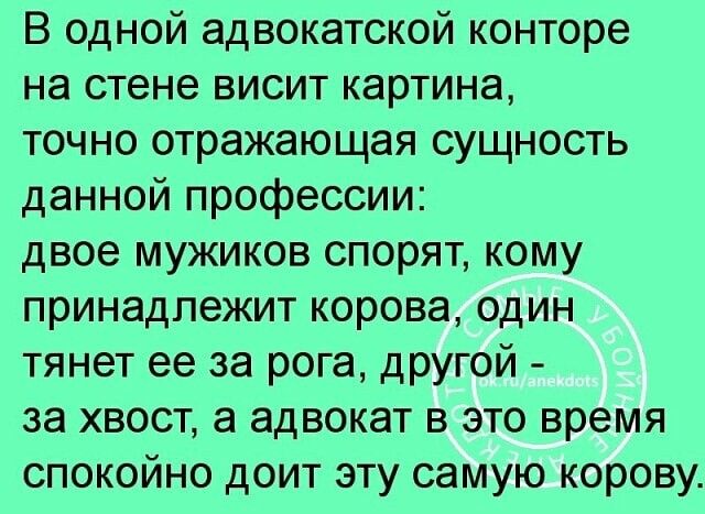 В одной адвокатской конторе на стене висит картина точно отражающая сущность данной профессии двое мужиков спорят кому принадлежит корова один тянет ее за рога другой за хвост а адвокат в это время спокойно доит эту самую корову