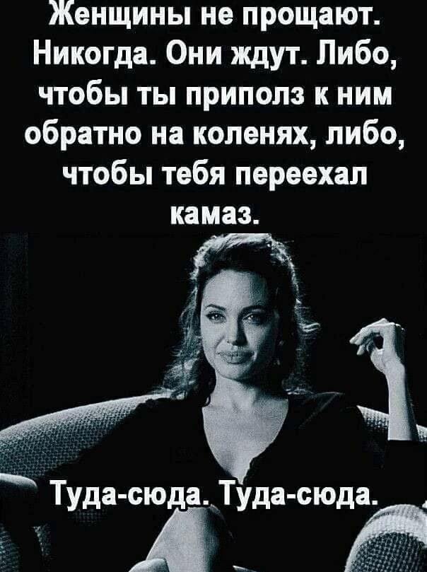 Женщины не прощают Никогда Они ждут Либо чтобы ты приполз к ним обратно на коленях либо чтобы тебя переехал камаз Туда сюдаКТуда сюда А_