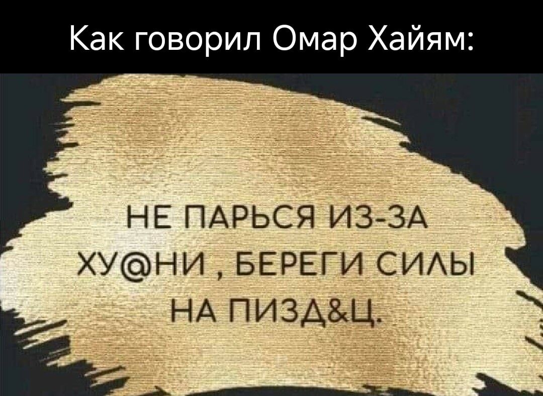 Как говорил Омар Хайям НЕ ПАРЬСЯ ИЗ ЗА хуни БЕРЕГИ СИАЫ НА пиздщ АДМ