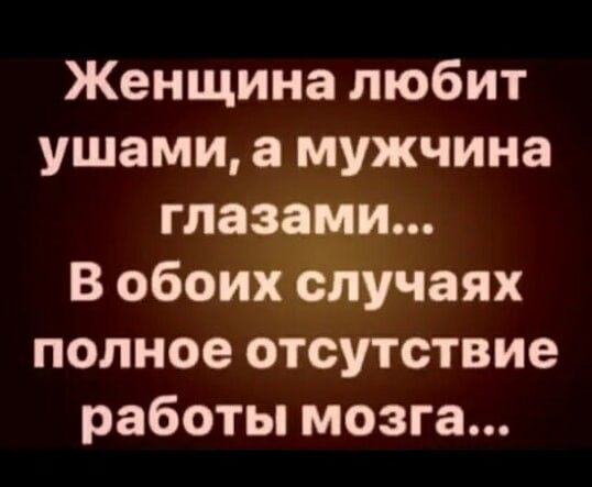 Женщина любит ушами а мужчина глазами В обоих случаях полное отсутствие работы мозга