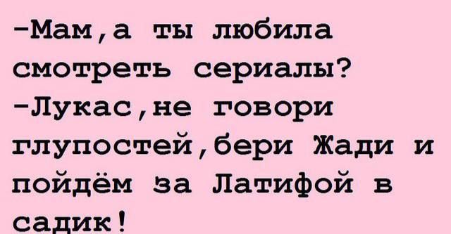 Мама ты любила смотреть сериалы Лукасне говори глупостейбери Жади и пойдём за Латифой в садик