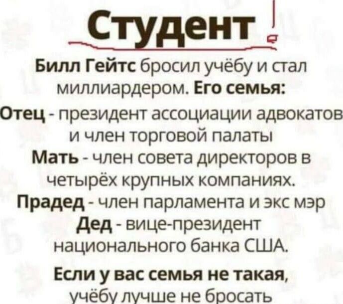 Сидент Билл Гейтс бросил учёбу и стал миллиардером Его семья Отец президент ассоциашли адвокатов и член торговой палаты Мать член совета директоров в четырёх крупных компаниях Прадед ЧЛЕН парламента И ЭКС мэр дед вицепрезидент национального банка США Если у вас семья не тат учёбу лучше не бросать