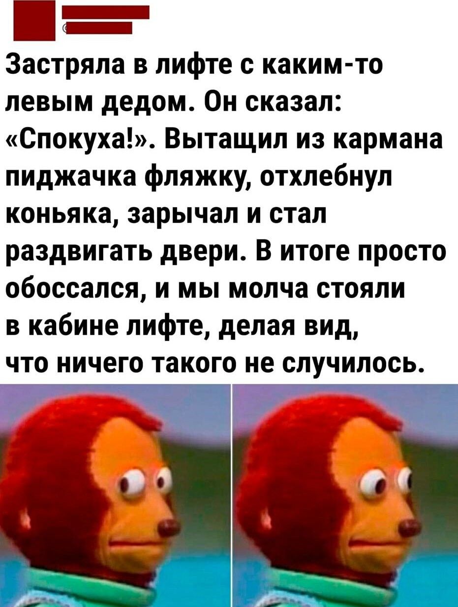 Застряла в лифте с каким то левым дедом Он сказал Спокуха Вытащил из кармана пиджачка фляжку отхлебнул коньяка зарычал и стал раздвигать двери В итоге просто обосоался и мы молча стояли в кабине лифте делая вид ЧТО НИЧЕГО ТЗКОГО не случилось