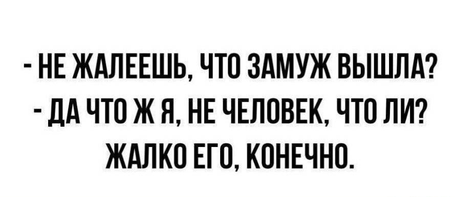 НЕ ЖАЛЕЕШЬ ЧТО ЗАМУЖ ВЫШЛА ДА ЧТП Ж Я НЕ ЧЕЛОВЕК ЧТП ЛИ ЖАЛКП ЕГП КОНЕЧНО