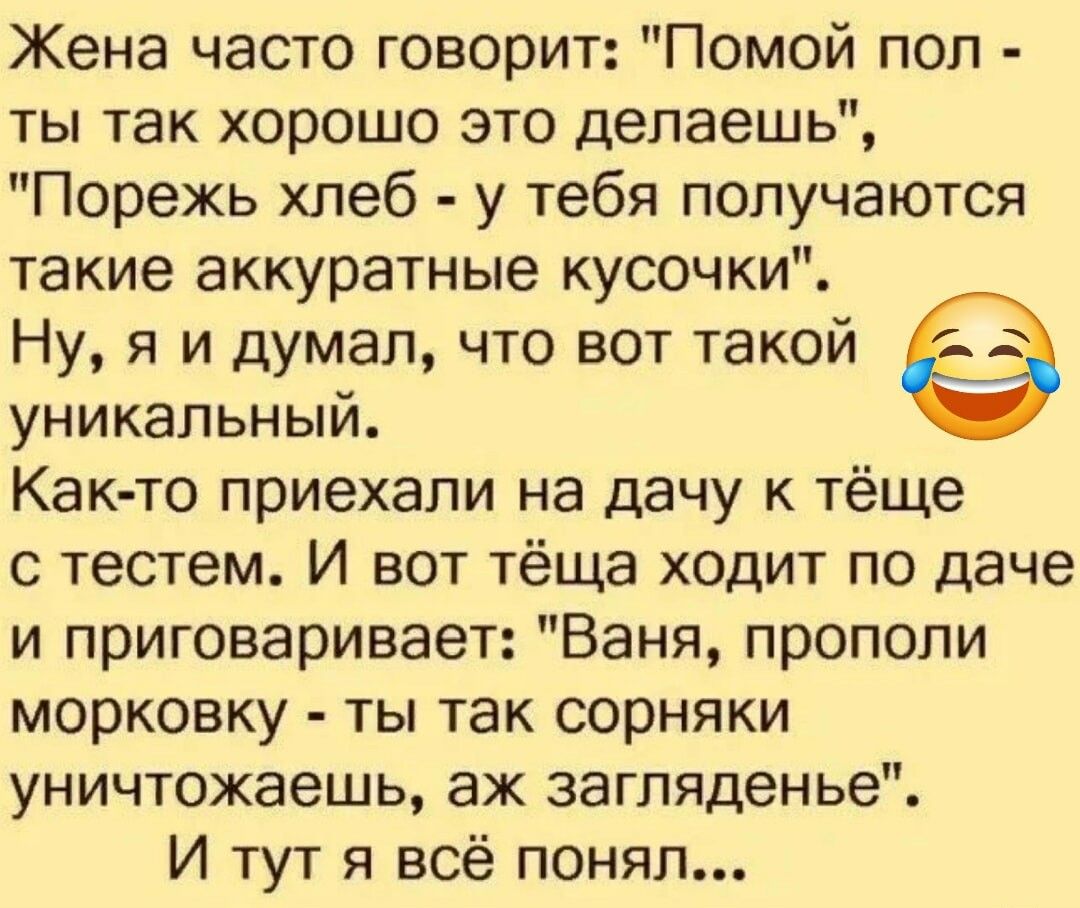 Жена часто говорит Помой поп ты так хорошо это делаешь Порежь хлеб у тебя получаются такие аккуратные кусочки Ну я и думал что вот такой уникальный Как то приехали на дачу к тёще тестем И вот тёща ходит по даче и приговаривает Ваня прополи морковку ты так сорняки уничтожаешь аж загляденье И тут я всё понял