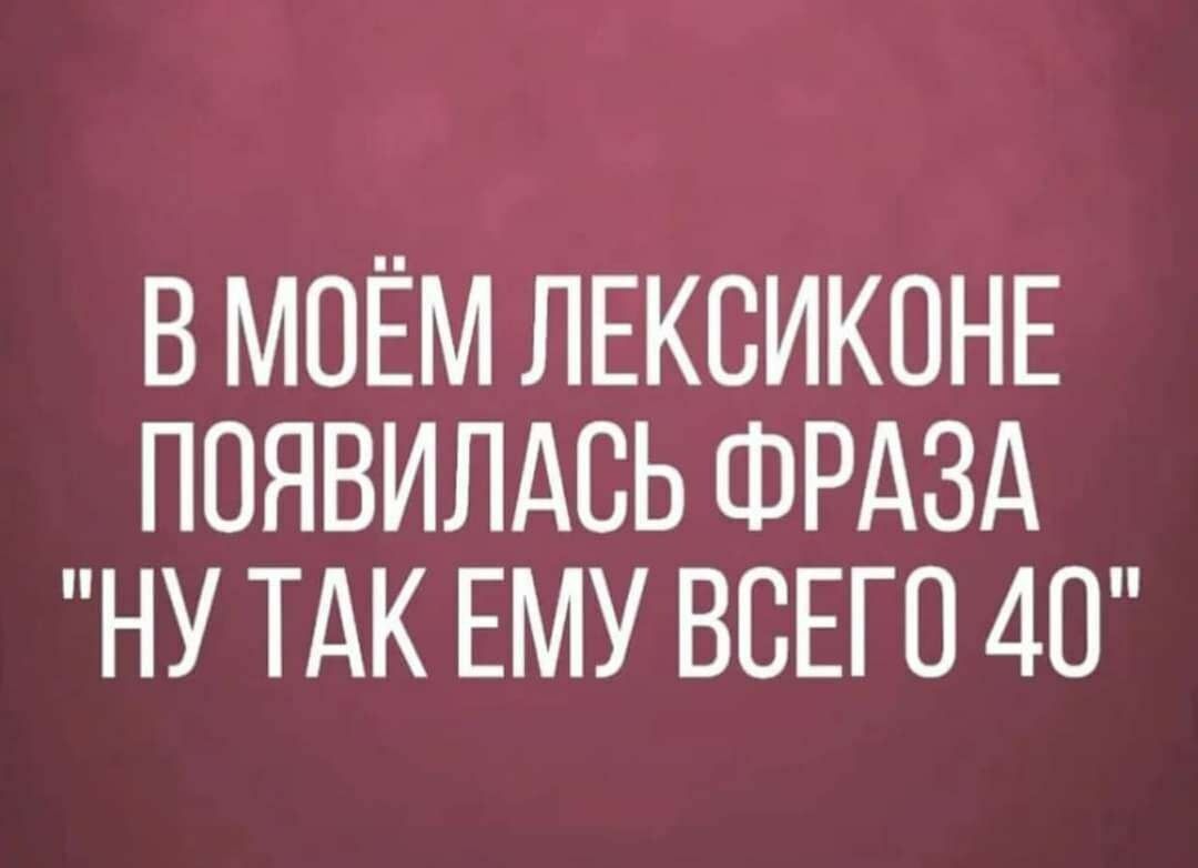 В МОЁМ ЛЕКОИКОНЕ ПОЯВИЛАСЬ ФРАЗА НУ ТАК ЕМУ ВСЕГО 40