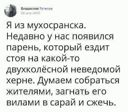 видим Я из мухосранска Недавно у нас появился парень который ездит стоя на какой то двухколёсной неведомой херне Думаем собраться жителями загнать его вилами в сарай и сжечь