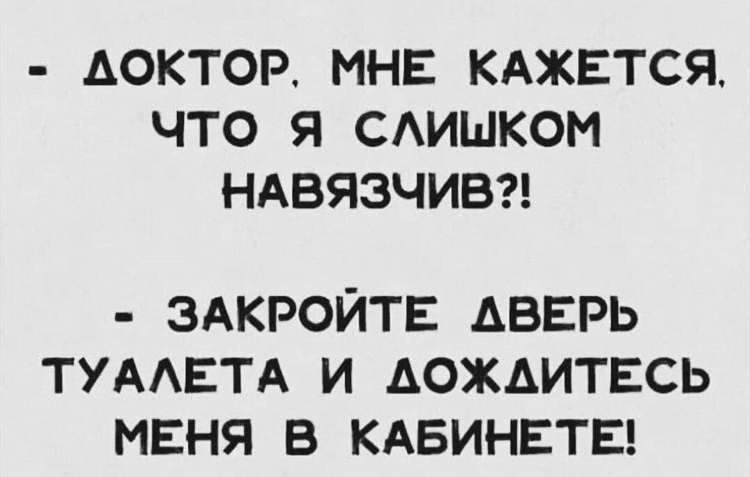 АОКТОР МНЕ КАЖЕТСЯ ЧТО Я САИШКОМ НАВЯЗЧИВ ЗАКРОЙТЕ ДВЕРЬ ТУААЕТА И АОЖАИТЕСЬ МЕНЯ В КАБИНЕТЕ