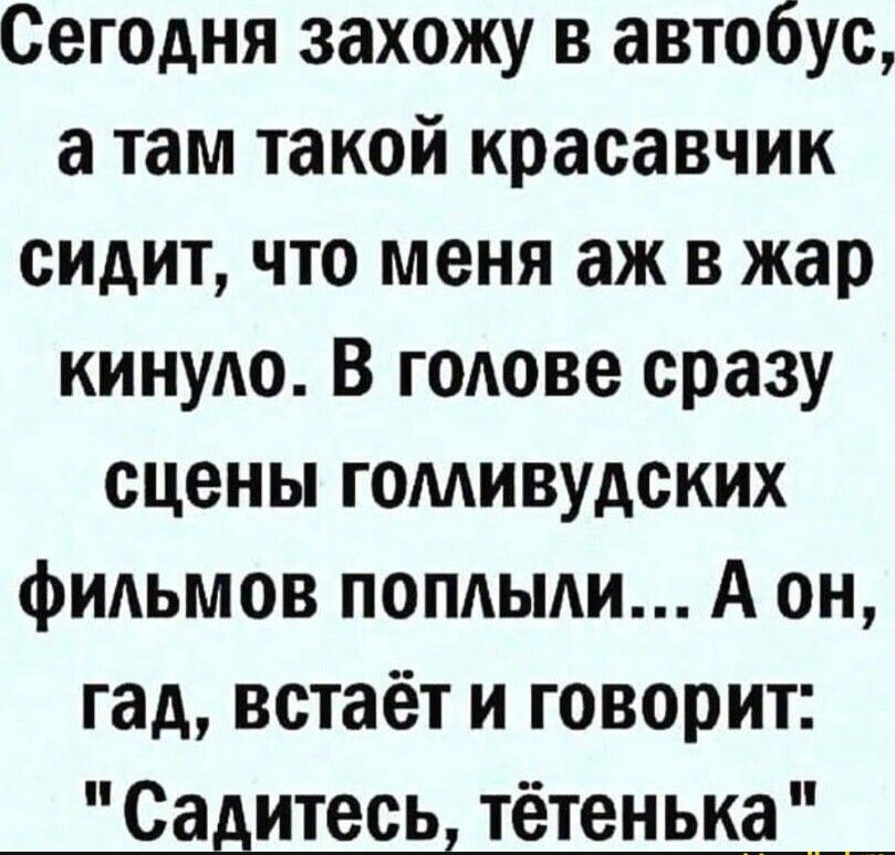 Сегодня захожу в автобус а там такой красавчик сидит что меня аж в жар киную В годове сразу сцены гомивудских фильмов поплыли А он гад встаёт и говорит Садитесь тётенька _