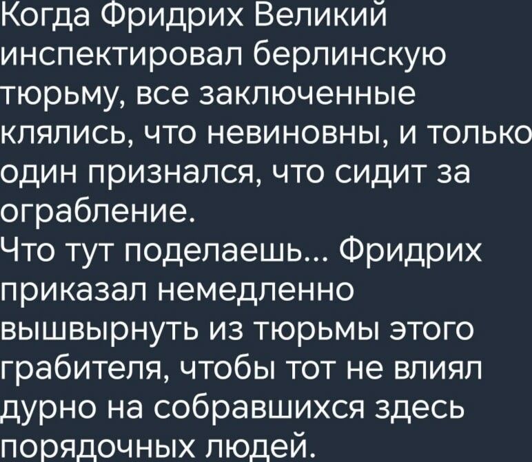 Когда Фридрих Великий инспектировал берлинскую тюрьму все заключенные клялись что невиновны и только один признался что сидит за ограбление Что тут поделаешь Фридрих приказал немедленно вышвырнуть из тюрьмы этого грабителя чтобы тот не влиял дурно на собравшихся здесь порядочных людей