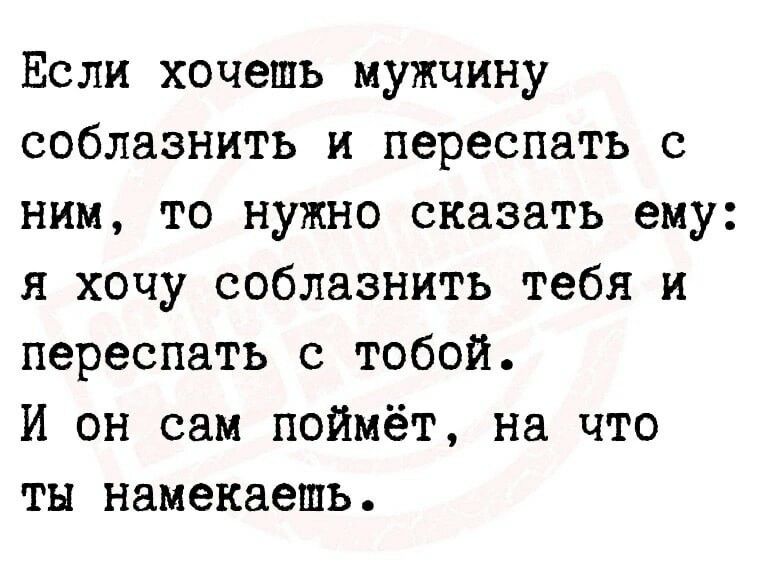 Если хочешь мужчину соблазнить и переспать с ним то нужно сказать ему я хочу соблазнить тебя и переспать с тобой И он сам поймёт на что ты намекаешь