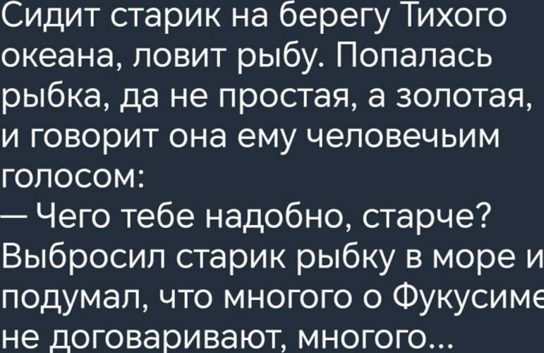 Сидит старик на берегу Тихого океана ловит рыбу Попалась рыбка да не простая а золотая и говорит она ему чеповечьим голосом Чего тебе надобно старце Выбросил старик рыбку в море и подумал что многого о Фукусиме не договаривают многого