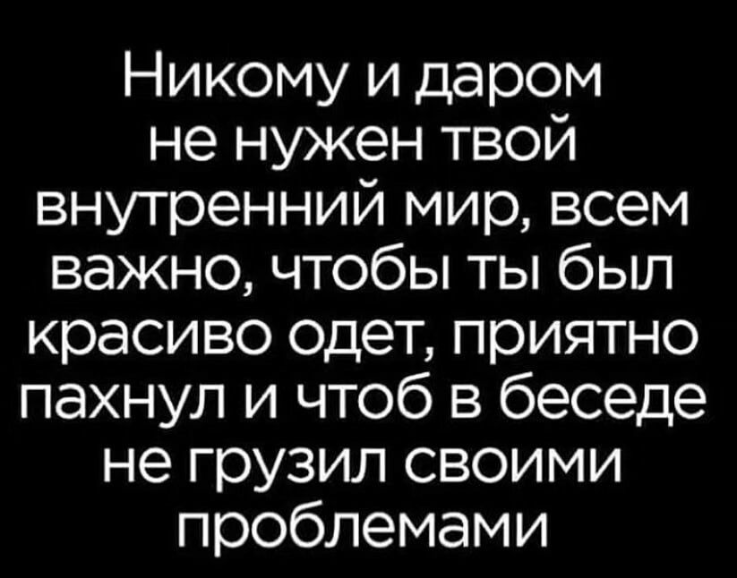 Никому и даром не нужен твой внутренний мир всем важно чтобы ты был красиво одет приятно пахнул и чтоб в беседе не грузил своими проблемами