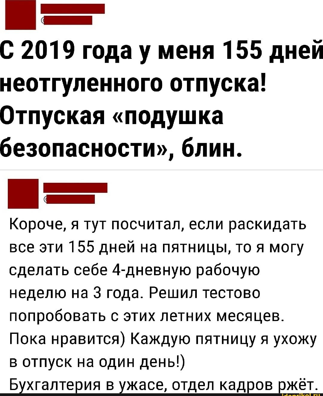 с 2019 года у меня 155 дней неотгупеиного отпуска Отпуская подушка безопасности блин _ Короче я тут посчитал если раскидать все эти 155 дней на пятницы то я могу сделать себе 4 дневную рабочую неделю на 3 года Решил тестово попробовать этих летних месяцев Пока нравится Каждую пятницу я ухожу в отпуск на один день Бухгалтееия в ужа тдеп кадЕов ЕЖ