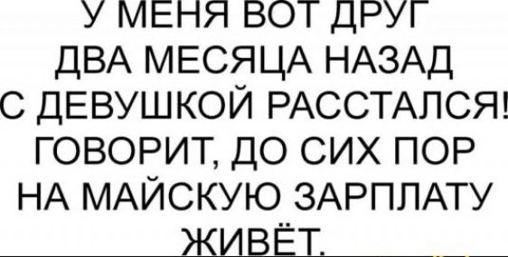 У МЕНЯ ВОТ ДРУГ ДВА МЕСЯЦА НАЗАД С ДЕВУШКОЙ РАССТАПСЯ ГОВОРИТ ДО СИХ ПОР НА МАЙСКУЮ ЗАРПЛАТУ