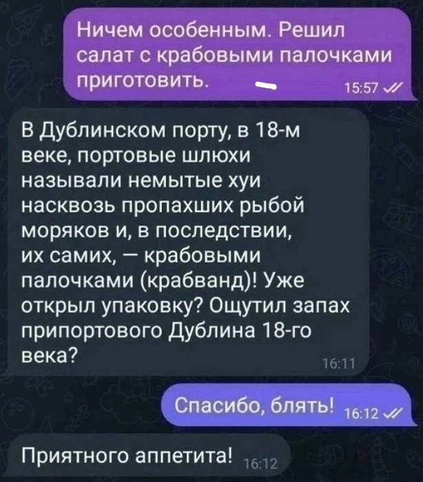 Ничем особенным Решил салат с крабовыми палочками приготовить _ 557 В Дублинском порту в 18 м веке ПОРТОВЬЮ ШПЮХИ называли немытые хуи насквозь пропахших рыбой МОРЯКОВ И В ПОСЛЕДСТВИИ их самих крабовыми палочками крабванд Уже открыл упаковку Ощутил запах припортового Дублина 18 го века 6дты Приятного аппетита