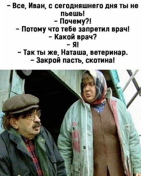 Все Иван сегодняшнего дня ты не пьешь Почему Потому что тебе запретил врач Какой врач Я Так ты же Наташа ветеринар Закрой пасть скотина