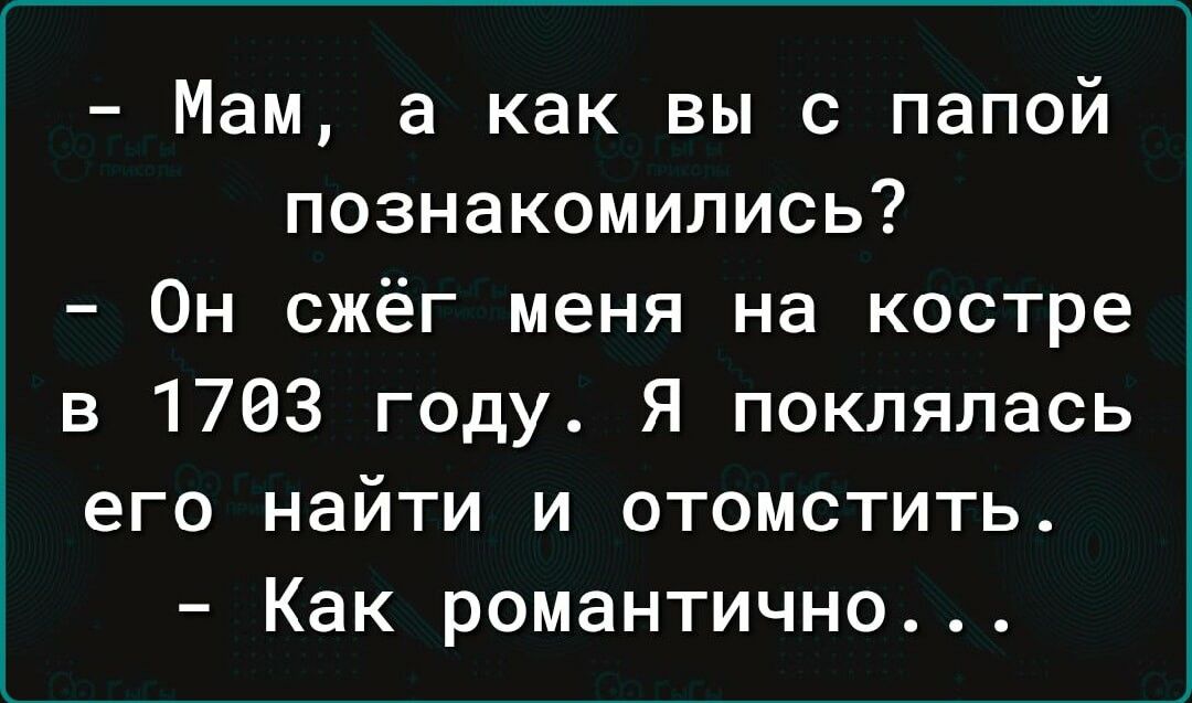 Мам а как вы с папой познакомились Он сжёг меня на костре в 1763 году Я поклялась его найти и отомстить Как романтично