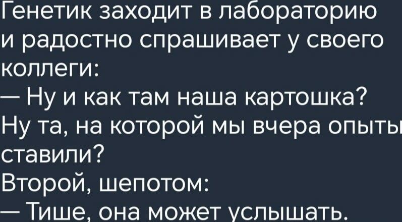 Генетик заходит в лабораторию и радостно спрашивает у своего коллеги Ну и как там наша картошка Ну та на которой мы вчера опыты ставили Второй шепотом Тише она может услышать