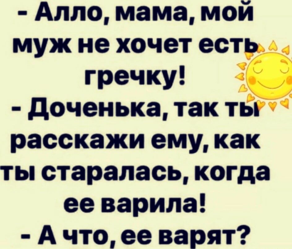 Алло мама мой муж не хочет есть гречку доченька так ты расскажи ему как ты старалась когда ее варила А что ее варят