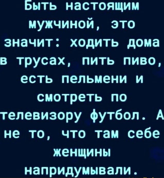 Быть настоящим мужчиной это значит ходить дома в трусах пить пиво есть пельмени и смотреть по телевизору футбол А не то что там себе женщины напридуиывали_