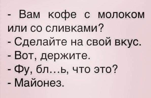 Вам кофе с молоком или со сливками Сделайте на свой вкус Вот держите Фу бпь что это Майонез