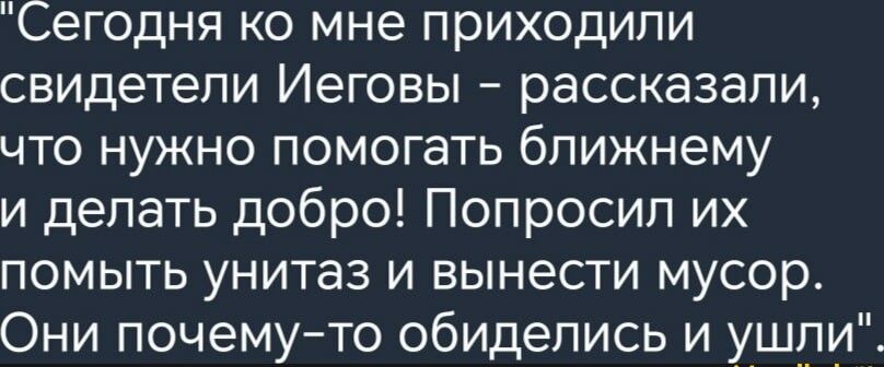 Сегодня ко мне приходили свидетели Иеговы рассказали что нужно помогать ближнему и делать добро Попросил их помыть унитаз и вынести мусор Они почемуто обиделись и ушпи