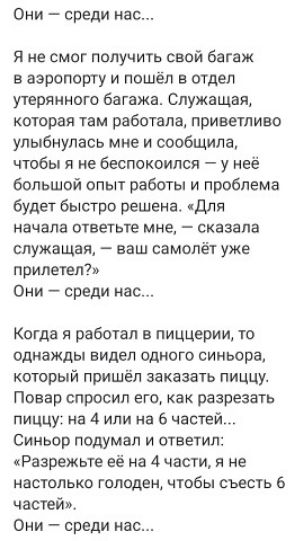 Они среди нас Я не смог получить свой багаж в аэропорту и пошёл в отдел утерянного багажа Служащаят которая там работала приветливо улыбнулась мне и сообщила чтобы я не беспокоился у неё большой опыт работы и проблема будет быстро решена для начала ответьте мне сказала служащая ваш самолёт уже прилетел Они среди нас Когда я работал в пиццерии то однажды видел одного синьора который пришёл заказать