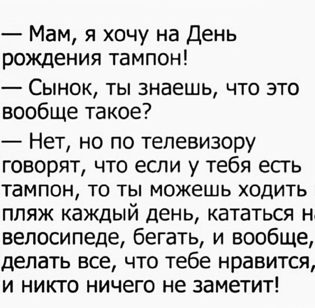 Мам я хочу на День рождения тампон Сынок ты знаешь что это вообще такое Нет но по телевизору говорят что если у тебя есть ТЭМПОН ТО ТЫ МОЖЕШЬ ХОДИТЬ пляж каждый день кататься н велосипеде бегать и вообще делать все что тебе нравится и никто ничего не заметит