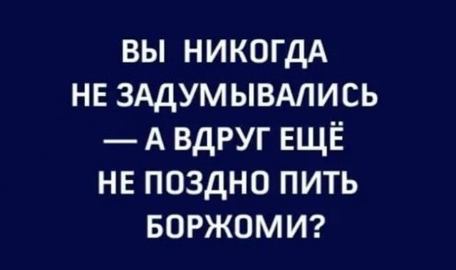 вы НИКОГДА нв ЗАДУМЫВАЛИСЬ А вдруг ЕЩЁ не поздно пить воржомиг