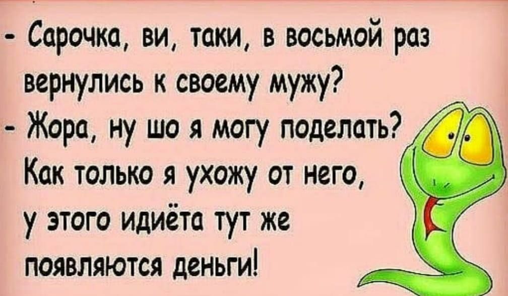 Сарочка ви таки в восьмой раз вернулись к своему мужу Жора ну що я могу поделать Как только я ухожу от него у этого идиёта тут же появляются деньги