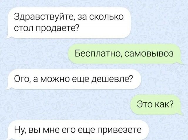 Здравствуйте за сколько стол продаете7 Бесплатно самовывоз Ого а можно еще дешевле Это как Ну вы мне его еще привезете