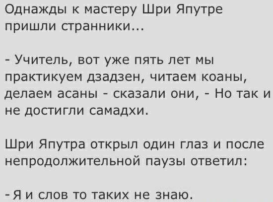 Однажды к мастеру Шри Япутре пришли сгранники УЧИТЕЛЬ БОТ уже ПЯТЬ ЛЕТ МЫ практикуем ДЗЗДЗЕН читаем КОЗНЫ делаем ЗСЭНЫ _ СКЗЗЗЛИ ОНИ НО ТЭК И НЕ дОСТИГПИ СЭМВДХИ Шри Япутра открыл один глаз и после непродопжитепьной паузы ответил Я И СЛОВ ТО ТВКИХ не знаю