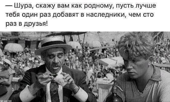 Шура скажу вам как родному пусть лучше тебя один раз добавят в наследники чем сто раз в друзья