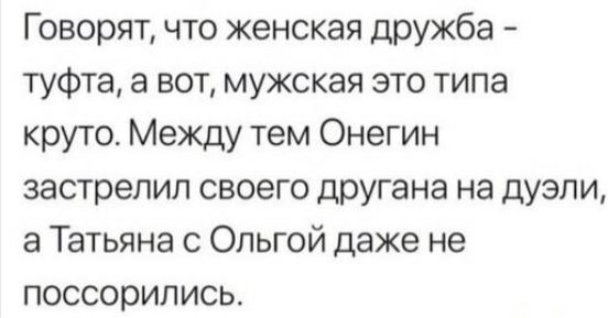 Говорят что женская дружба туфта а вот мужская это типа круто Между тем Онегин застрелил своего другана на дуэли а Татьяна Ольгой даже не поссорились