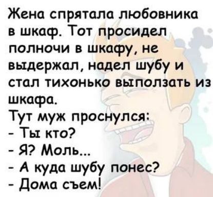 Жена спрятала любовника в шкаф Тот просидел полночи в шкафу не выдержал надел шубу и стал тихонько выползать из шкафа Тут муж проснулся Ты кто Я Моль А куда шубу понес Дома съем