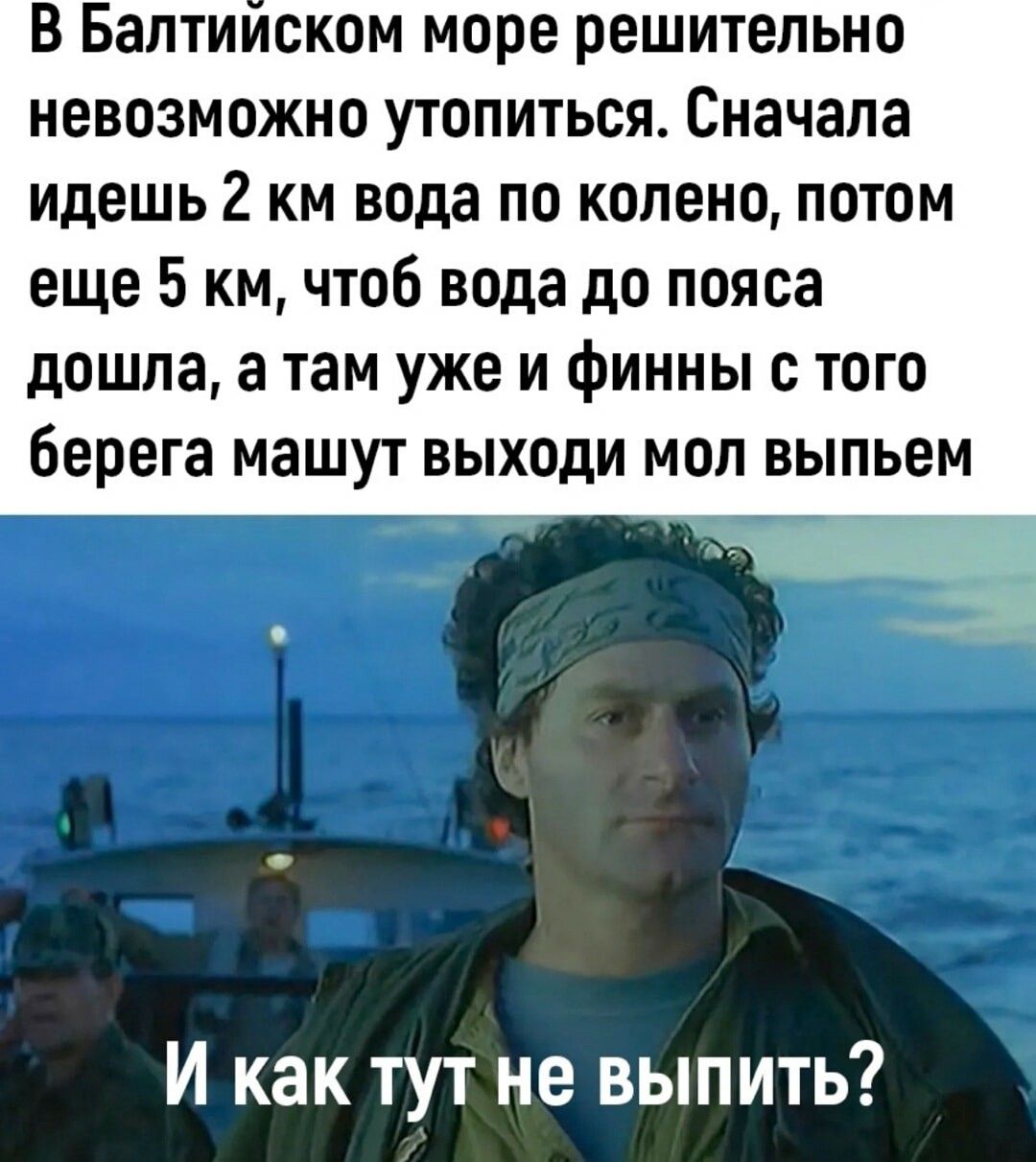 В Баптииском море решительно невозможно утопиться Сначала идешь 2 км вода по колено потом еще 5 км чтоб вода до пояса дошла а там уже и финны с того берега машут выходи мол выпьем И как тут не выпить