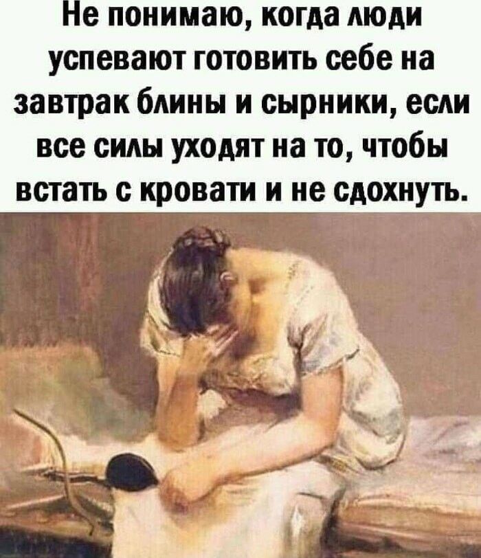 Не понимаю когда люди успевают готовить себе на завтрак шины и сырники если все силы уходят на то чтобы встать с кровати и не сдохнуть