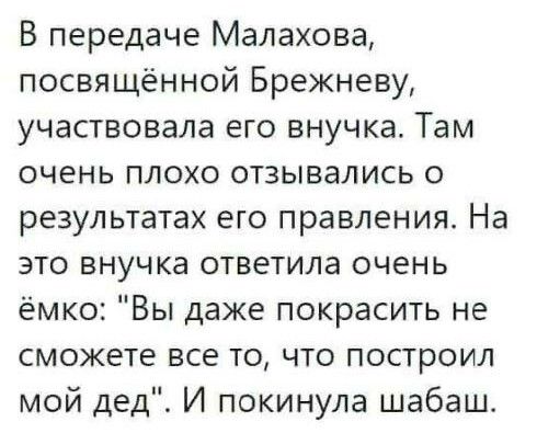 В передаче Малахова посвящённой Брежневу участвовала его внучка Там очень плохо отзывались о результатах его правления На это внучка ответила очень ёмко Вы даже покрасить не сможете все то что построил мой дед И покинула шабаш