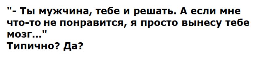 Ты мужчина тебе и решать А если мне что то не понравится я просто вынесу гебе мозг типично да