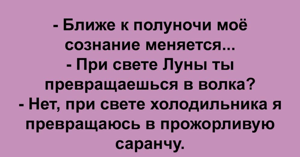 Ближе к полуночи моё сознание меняется При свете Луны ты превращаешься в волка Нет при свете холодильника я превращаюсь в прожорливую саранчу