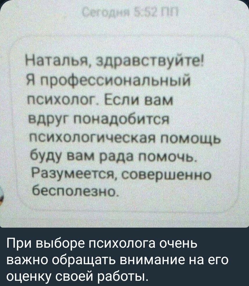 Наталья здравсшуите Я профессионаЛЬньлй психопш Если вам вдруг понадобится психологическая помощь буду вам рада помочь Разумеется совершенно бесполезно При выборе психолога очень важно обращать внимание на его оценку своей работы